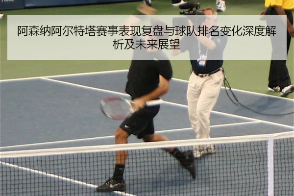 阿森纳阿尔特塔赛事表现复盘与球队排名变化深度解析及未来展望