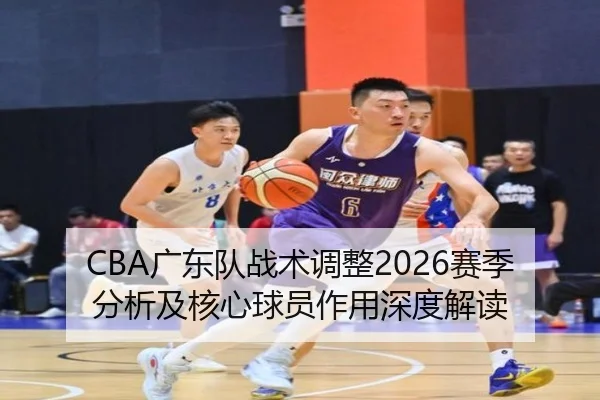 CBA广东队战术调整2026赛季分析及核心球员作用深度解读