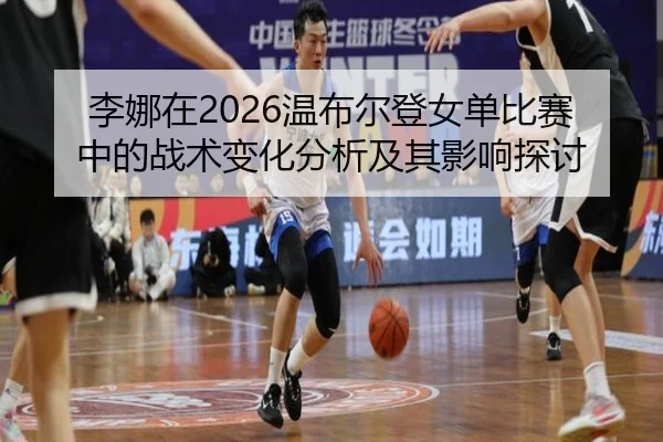 li-na-zai-wen-bu-er-deng-nv-dan-bi-sai-zhong-de-zhan-shu-bian-hua-fen-xi-ji-qi-ying-xiang-tan-tao-2-362.jpg