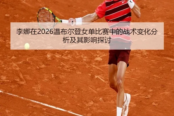 李娜在2026温布尔登女单比赛中的战术变化分析及其影响探讨