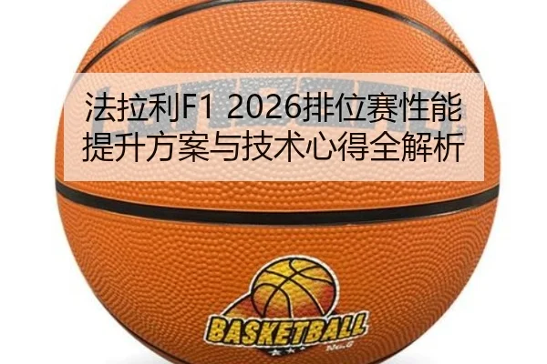 法拉利F1 2026排位赛性能提升方案与技术心得全解析