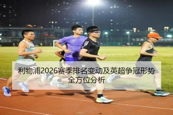 利物浦2026赛季排名变动及英超争冠形势全方位分析