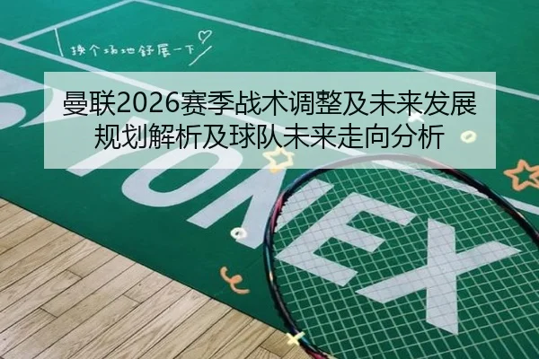曼联2026赛季战术调整及未来发展规划解析及球队未来走向分析