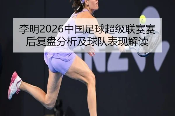 李明2026中国足球超级联赛赛后复盘分析及球队表现解读