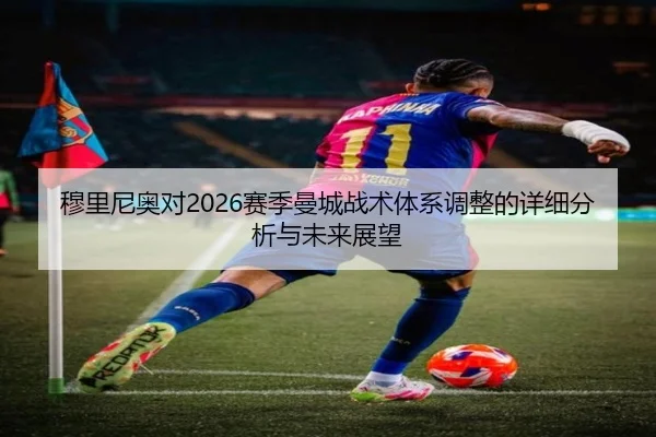 穆里尼奥对2026赛季曼城战术体系调整的详细分析与未来展望
