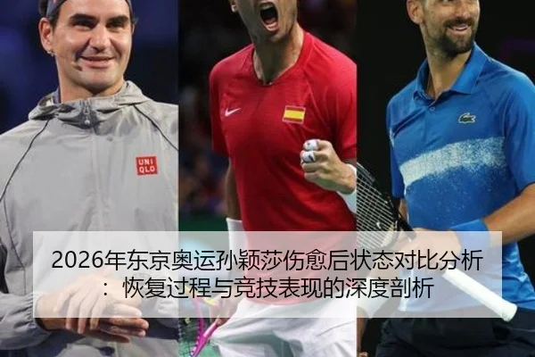 2026年东京奥运孙颖莎伤愈后状态对比分析：恢复过程与竞技表现的深度剖析