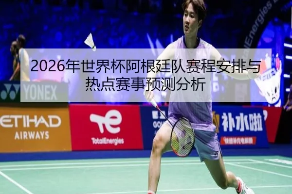 2026年世界杯阿根廷队赛程安排与热点赛事预测分析