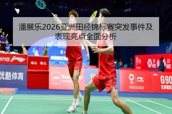 潘展乐2026亚洲田径锦标赛突发事件及表现亮点全面分析