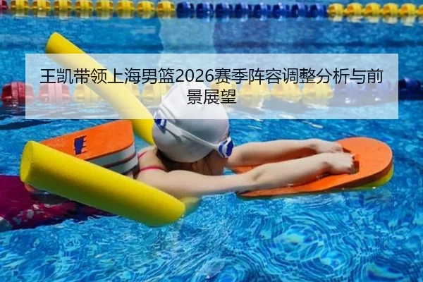 王凯带领上海男篮2026赛季阵容调整分析与前景展望