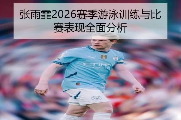 张雨霏2026赛季游泳训练与比赛表现全面分析
